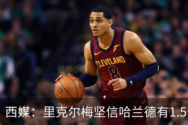 西媒：里克尔梅坚信哈兰德有1.5亿欧解约条款，上周两人有过会面